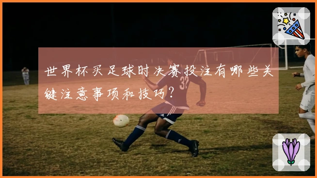 世界杯买足球时决赛投注有哪些关键注意事项和技巧？