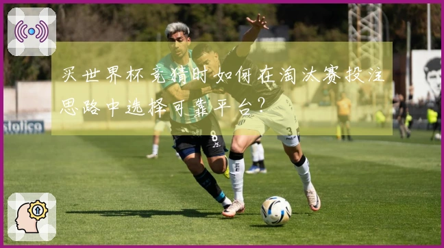 买世界杯竞猜时如何在淘汰赛投注思路中选择可靠平台？