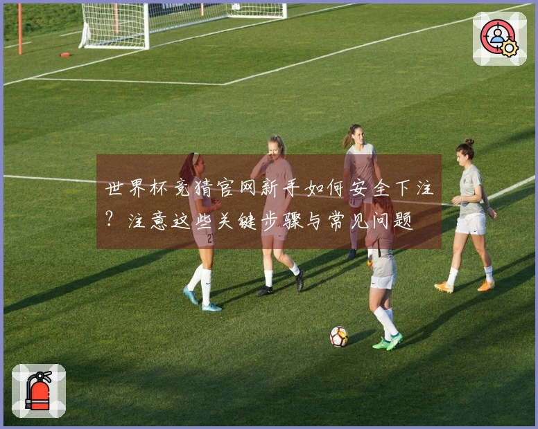 世界杯竞猜官网新手如何安全下注？注意这些关键步骤与常见问题