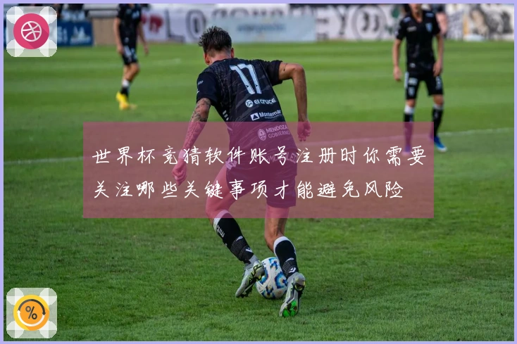 世界杯竞猜软件账号注册时你需要关注哪些关键事项才能避免风险