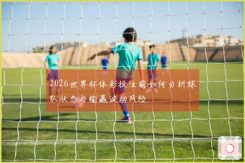 2026世界杯体彩投注前如何分析球队状态与输赢波动风险